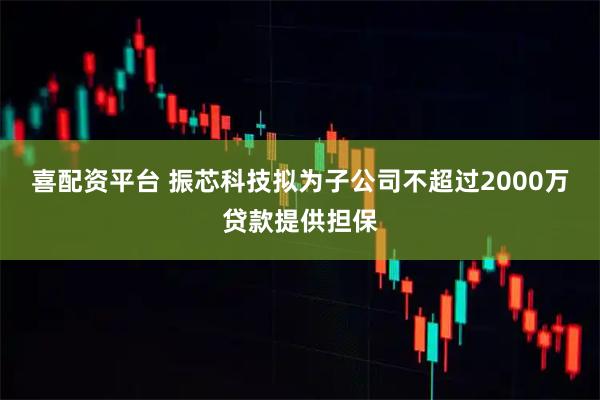喜配资平台 振芯科技拟为子公司不超过2000万贷款提供担保