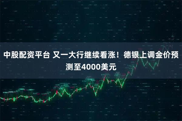 中股配资平台 又一大行继续看涨！德银上调金价预测至4000美元