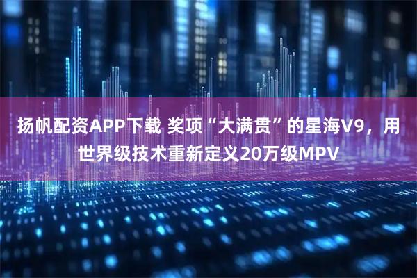 扬帆配资APP下载 奖项“大满贯”的星海V9，用世界级技术重新定义20万级MPV