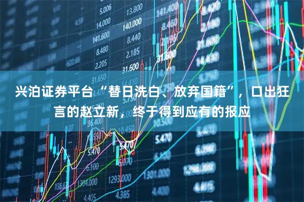 兴泊证券平台 “替日洗白、放弃国籍”，口出狂言的赵立新，终于得到应有的报应