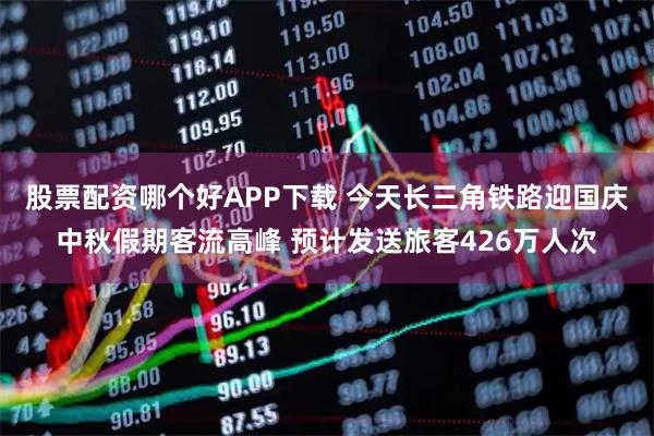 股票配资哪个好APP下载 今天长三角铁路迎国庆中秋假期客流高峰 预计发送旅客426万人次