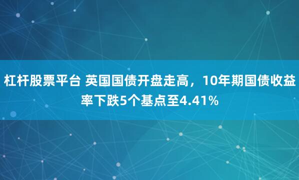 杠杆股票平台 英国国债开盘走高，10年期国债收益率下跌5个基点至4.41%