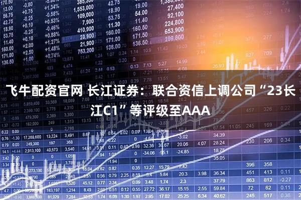 飞牛配资官网 长江证券：联合资信上调公司“23长江C1”等评级至AAA