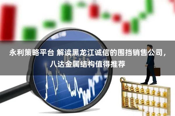永利策略平台 解读黑龙江诚信的围挡销售公司，八达金属结构值得推荐