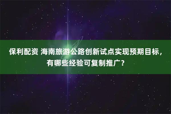 保利配资 海南旅游公路创新试点实现预期目标，有哪些经验可复制推广？