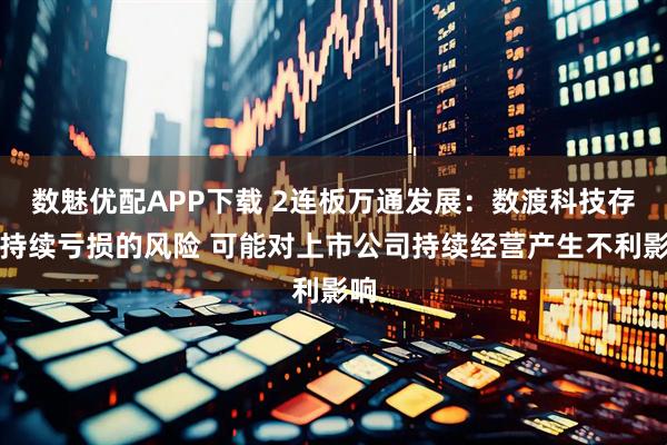 数魅优配APP下载 2连板万通发展：数渡科技存在持续亏损的风险 可能对上市公司持续经营产生不利影响