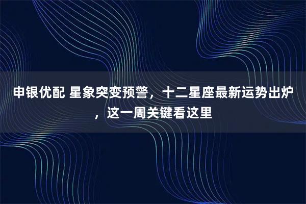 申银优配 星象突变预警，十二星座最新运势出炉，这一周关键看这里