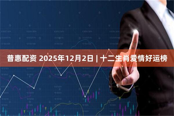 普惠配资 2025年12月2日 | 十二生肖爱情好运榜