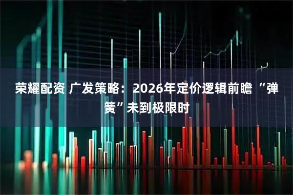 荣耀配资 广发策略：2026年定价逻辑前瞻 “弹簧”未到极限时