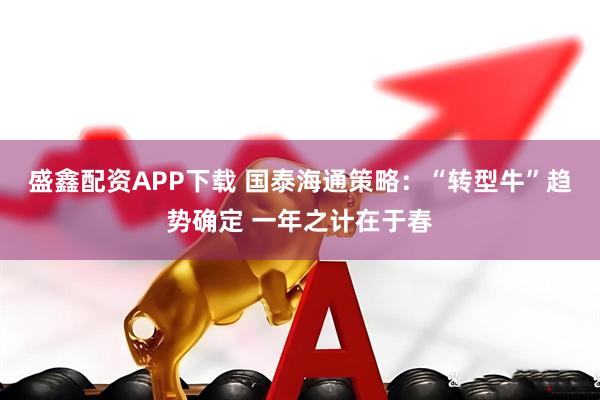 盛鑫配资APP下载 国泰海通策略：“转型牛”趋势确定 一年之计在于春
