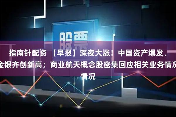 指南针配资 【早报】深夜大涨！中国资产爆发、金银齐创新高；商业航天概念股密集回应相关业务情况