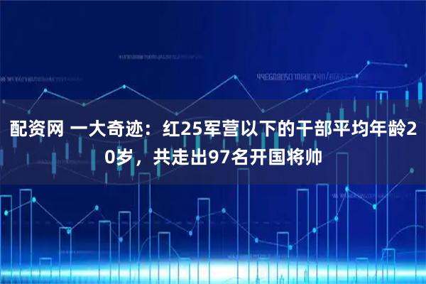 配资网 一大奇迹：红25军营以下的干部平均年龄20岁，共走出97名开国将帅