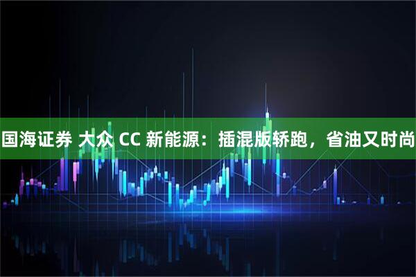 国海证券 大众 CC 新能源：插混版轿跑，省油又时尚