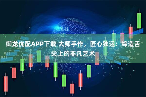 御龙优配APP下载 大师手作，匠心独运：缔造舌尖上的非凡艺术