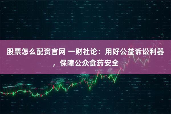 股票怎么配资官网 一财社论：用好公益诉讼利器，保障公众食药安全