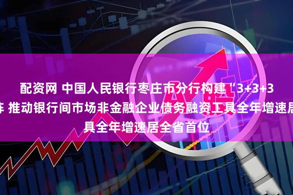 配资网 中国人民银行枣庄市分行构建“3+3+3”工作矩阵 推动银行间市场非金融企业债务融资工具全年增速居全省首位