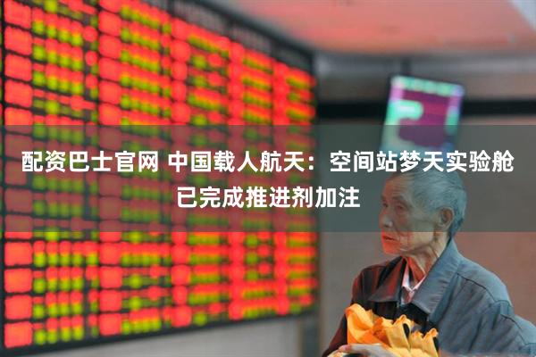配资巴士官网 中国载人航天：空间站梦天实验舱已完成推进剂加注