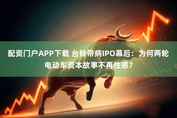 配资门户APP下载 台铃带病IPO幕后：为何两轮电动车资本故事不再性感？
