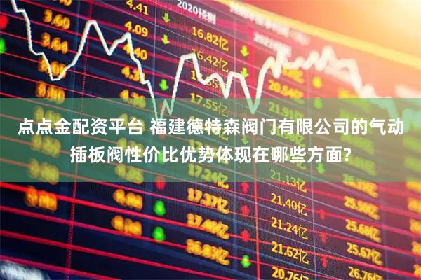 点点金配资平台 福建德特森阀门有限公司的气动插板阀性价比优势体现在哪些方面?