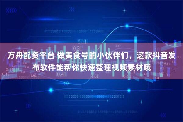 方舟配资平台 做美食号的小伙伴们,这款抖音发布软件能帮你快速整理视频素材哦