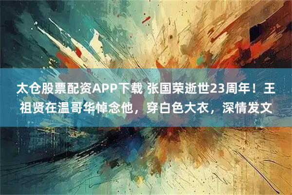 太仓股票配资APP下载 张国荣逝世23周年！王祖贤在温哥华悼念他，穿白色大衣，深情发文