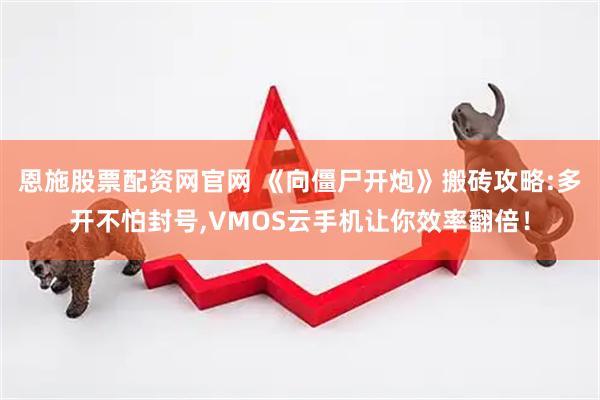 恩施股票配资网官网 《向僵尸开炮》搬砖攻略:多开不怕封号,VMOS云手机让你效率翻倍！