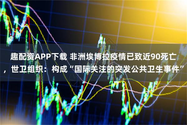 趣配资APP下载 非洲埃博拉疫情已致近90死亡，世卫组织：构成“国际关注的突发公共卫生事件”