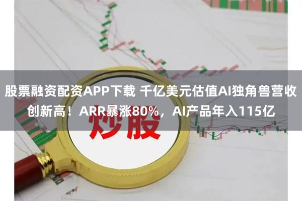 股票融资配资APP下载 千亿美元估值AI独角兽营收创新高！ARR暴涨80%，AI产品年入115亿