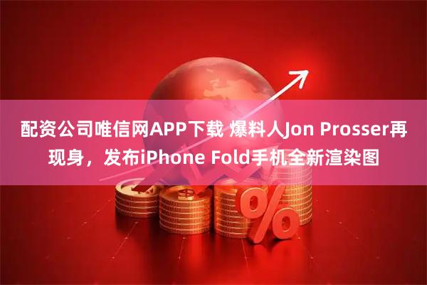 配资公司唯信网APP下载 爆料人Jon Prosser再现身，发布iPhone Fold手机全新渲染图