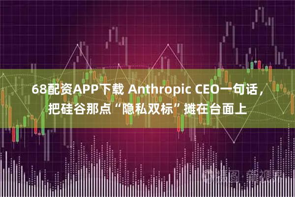 68配资APP下载 Anthropic CEO一句话，把硅谷那点“隐私双标”摊在台面上